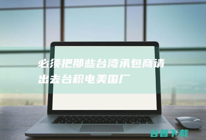 “必须把那些台湾承包商请出去”！台积电美国厂工人抱怨管理混乱|晶圆厂